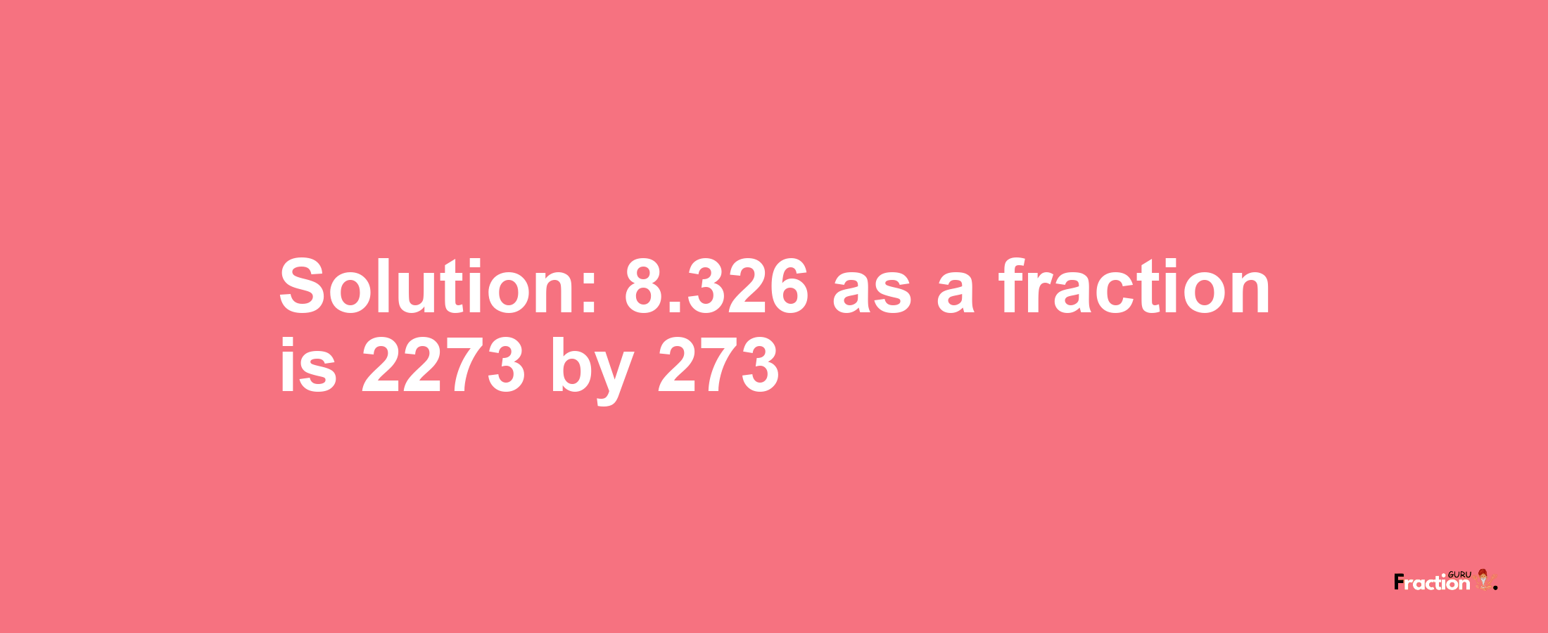 Solution:8.326 as a fraction is 2273/273
